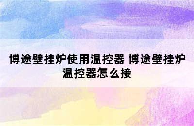 博途壁挂炉使用温控器 博途壁挂炉温控器怎么接